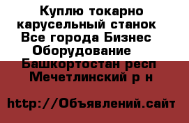 Куплю токарно-карусельный станок - Все города Бизнес » Оборудование   . Башкортостан респ.,Мечетлинский р-н